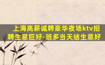 上海高薪诚聘豪华夜场ktv招聘生意巨好-班多当天结生意好